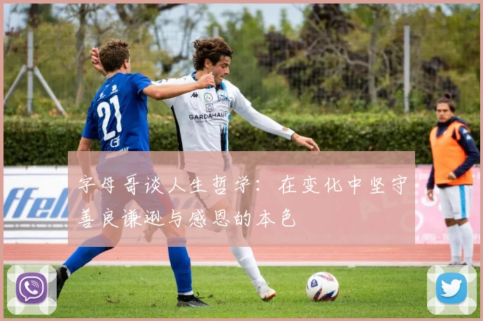 字母哥谈人生哲学:在变化中坚守善良谦逊与感恩的本色