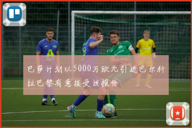 巴萨计划以5000万欧元引进巴尔科拉巴黎有意接受该报价