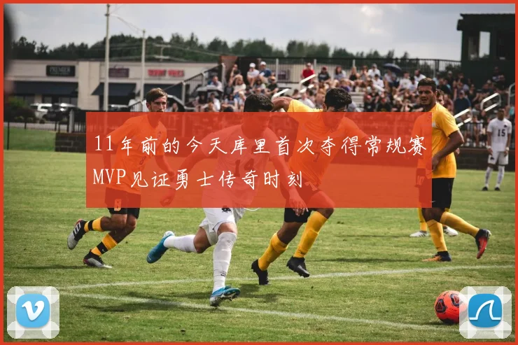 11年前的今天库里首次夺得常规赛MVP见证勇士传奇时刻