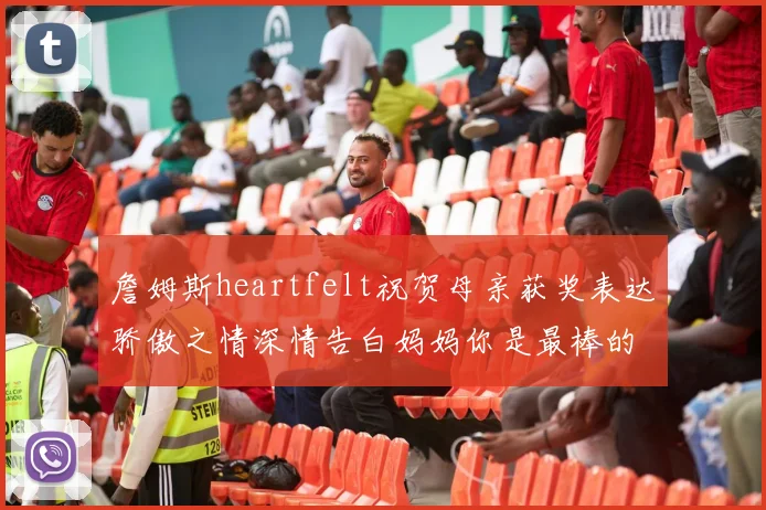 詹姆斯heartfelt祝贺母亲获奖表达骄傲之情深情告白妈妈你是最棒的我爱你