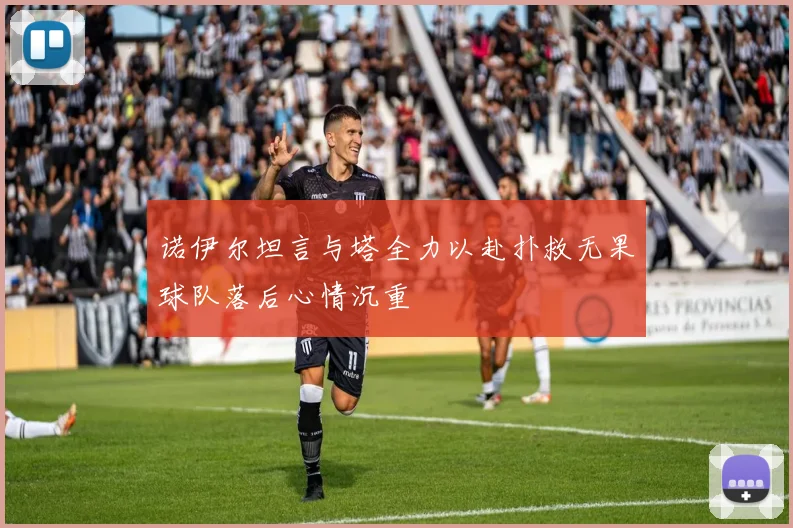 诺伊尔坦言与塔全力以赴扑救无果球队落后心情沉重